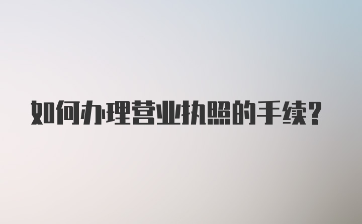 如何办理营业执照的手续？