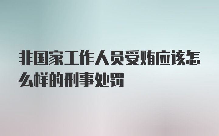 非国家工作人员受贿应该怎么样的刑事处罚