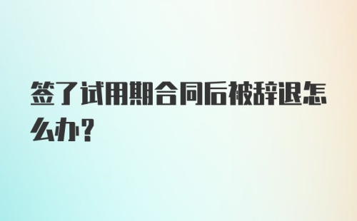 签了试用期合同后被辞退怎么办?