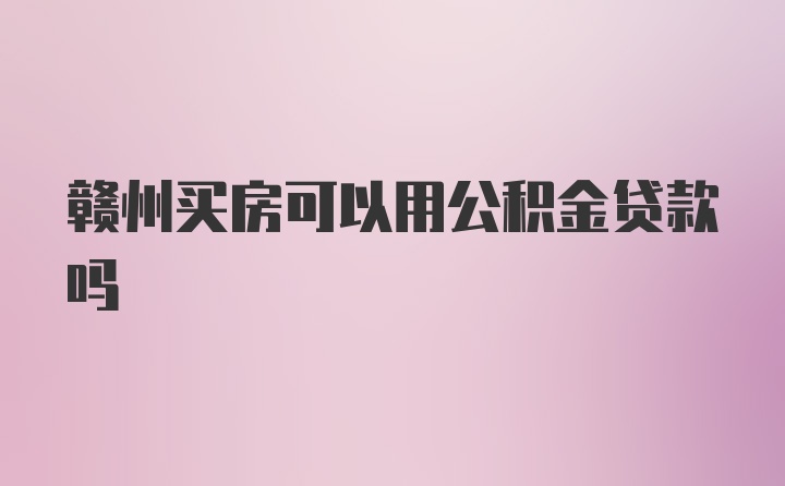 赣州买房可以用公积金贷款吗