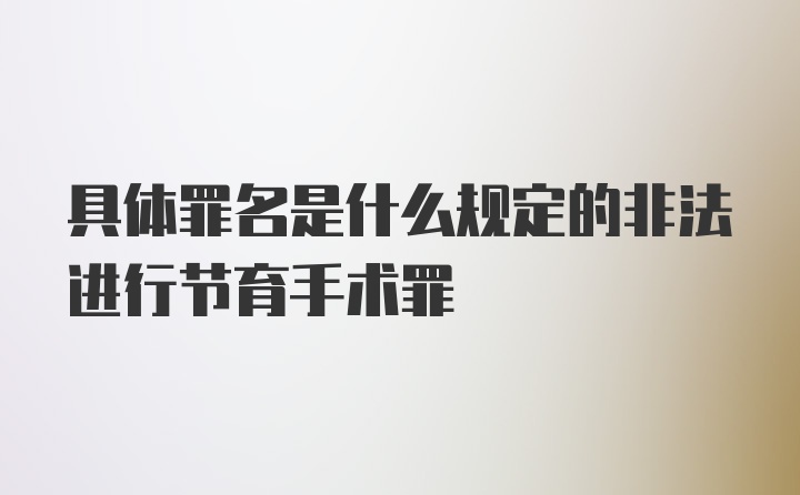 具体罪名是什么规定的非法进行节育手术罪