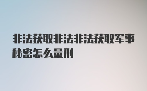 非法获取非法非法获取军事秘密怎么量刑