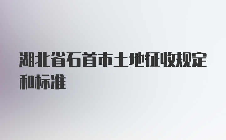 湖北省石首市土地征收规定和标准