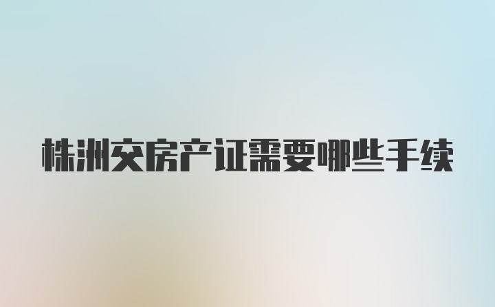 株洲交房产证需要哪些手续