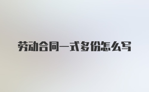 劳动合同一式多份怎么写