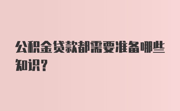 公积金贷款都需要准备哪些知识？