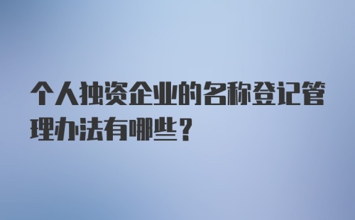 个人独资企业的名称登记管理办法有哪些？