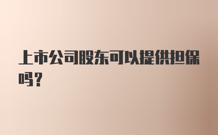 上市公司股东可以提供担保吗？