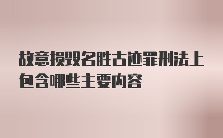 故意损毁名胜古迹罪刑法上包含哪些主要内容