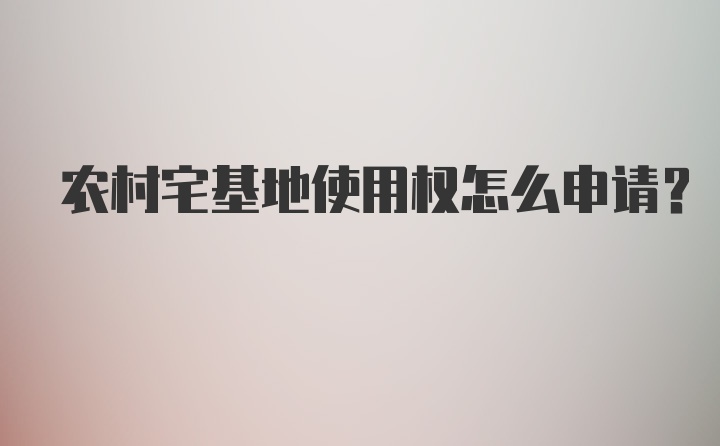 农村宅基地使用权怎么申请？