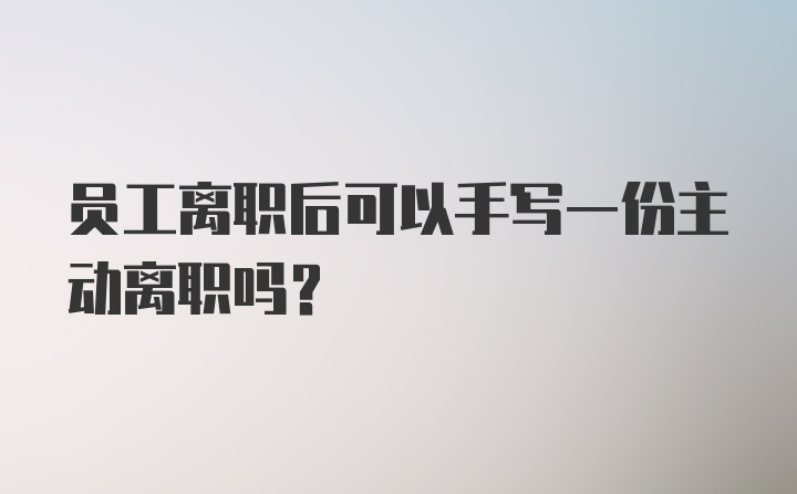 员工离职后可以手写一份主动离职吗？