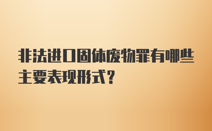 非法进口固体废物罪有哪些主要表现形式?