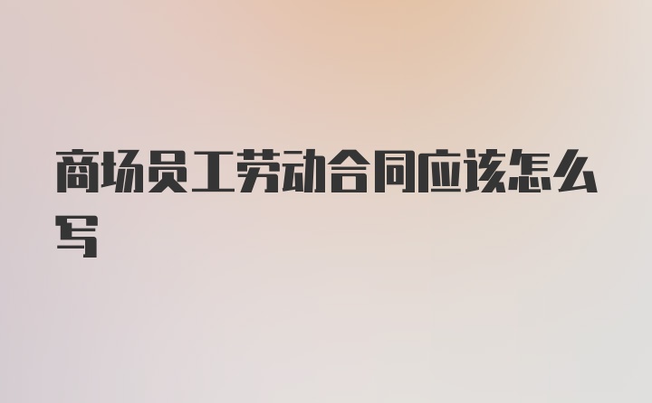 商场员工劳动合同应该怎么写