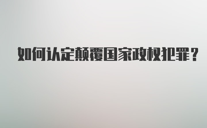 如何认定颠覆国家政权犯罪？