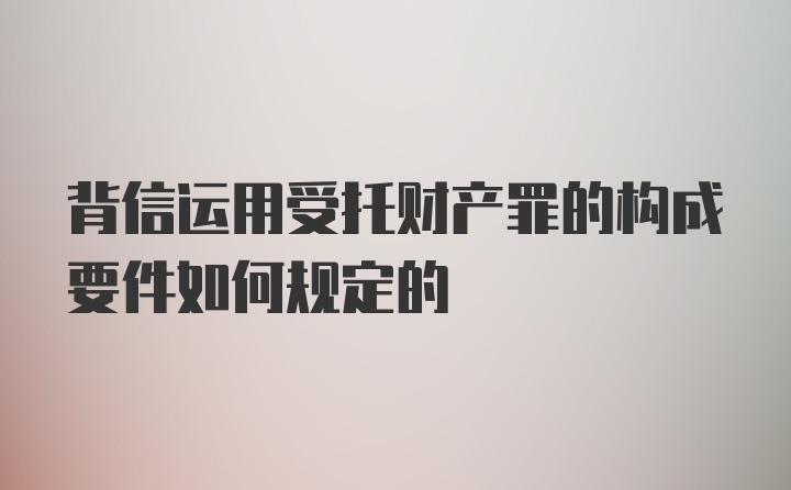 背信运用受托财产罪的构成要件如何规定的