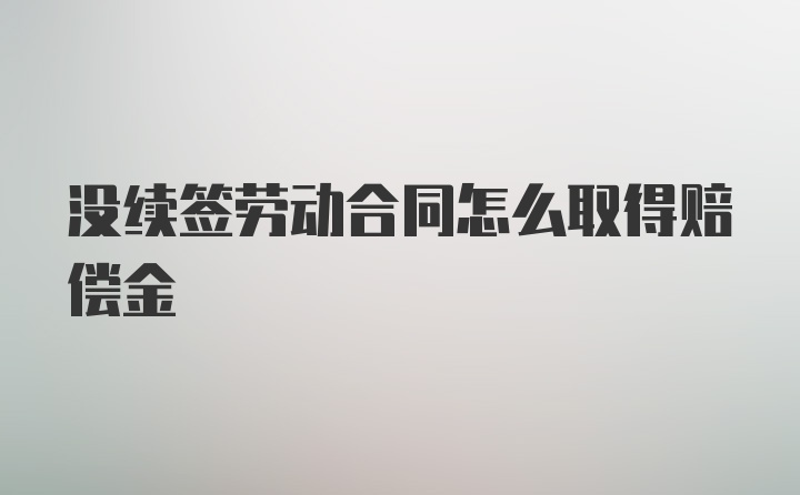 没续签劳动合同怎么取得赔偿金