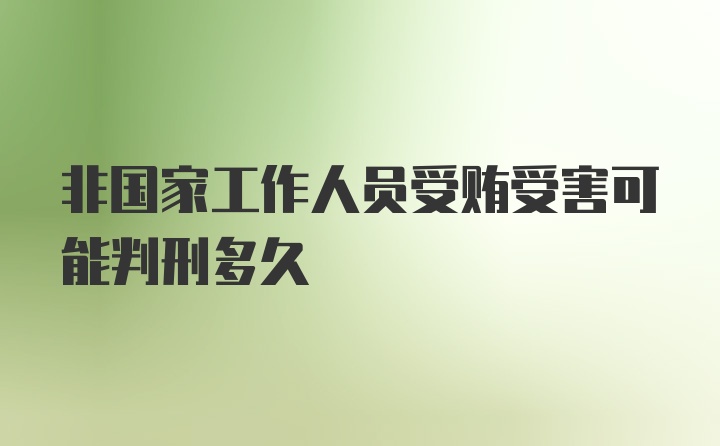 非国家工作人员受贿受害可能判刑多久