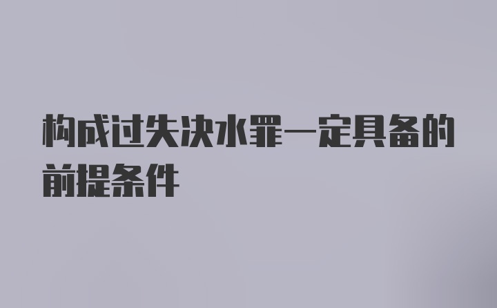 构成过失决水罪一定具备的前提条件