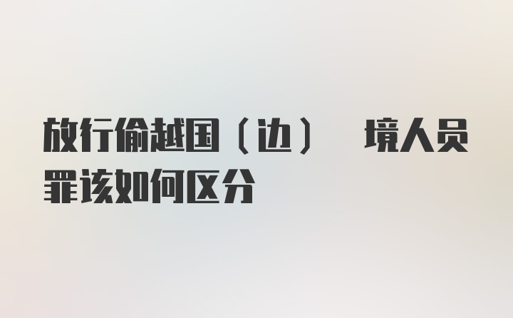 放行偷越国(边) 境人员罪该如何区分