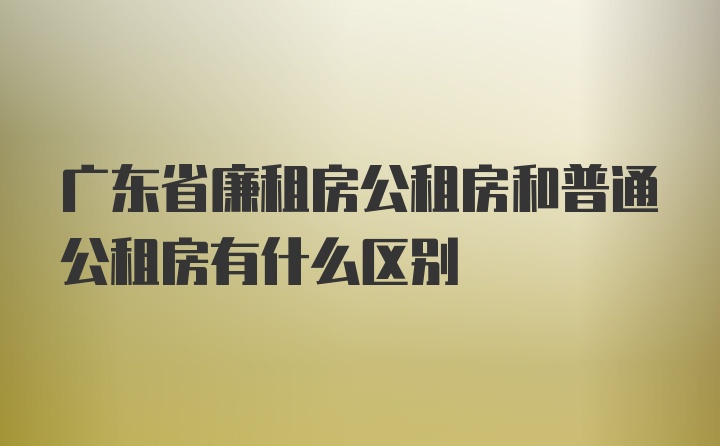 广东省廉租房公租房和普通公租房有什么区别