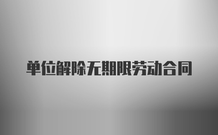 单位解除无期限劳动合同