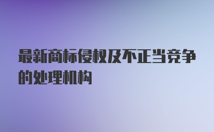 最新商标侵权及不正当竞争的处理机构