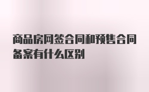 商品房网签合同和预售合同备案有什么区别