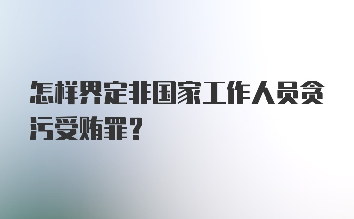 怎样界定非国家工作人员贪污受贿罪？