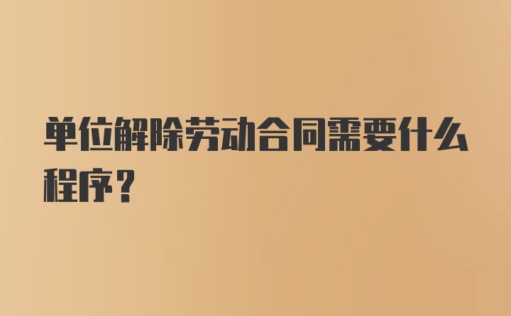 单位解除劳动合同需要什么程序？