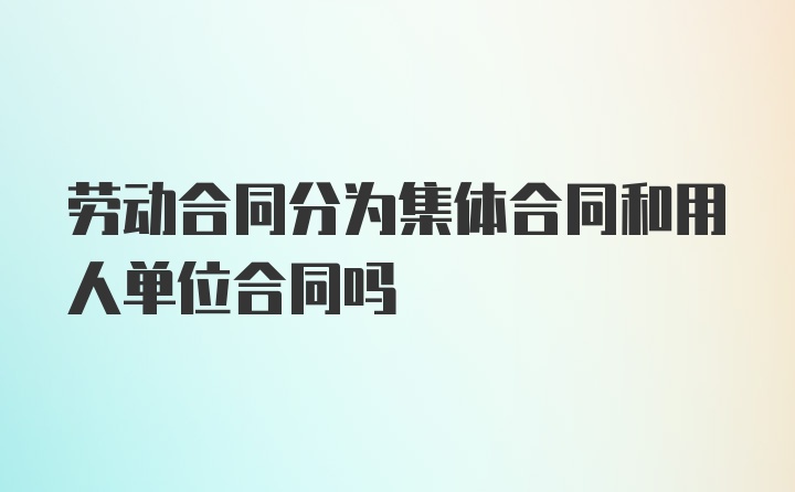 劳动合同分为集体合同和用人单位合同吗