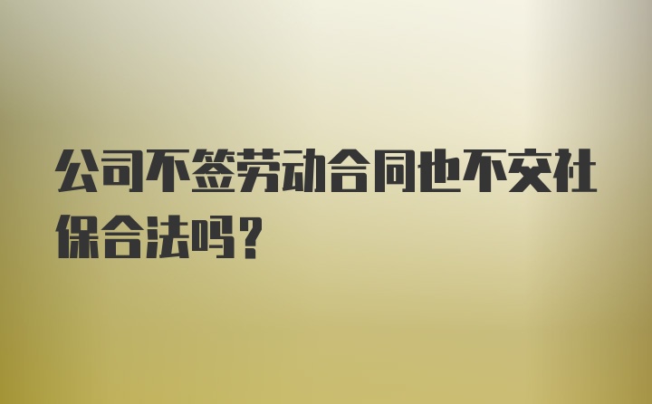 公司不签劳动合同也不交社保合法吗?