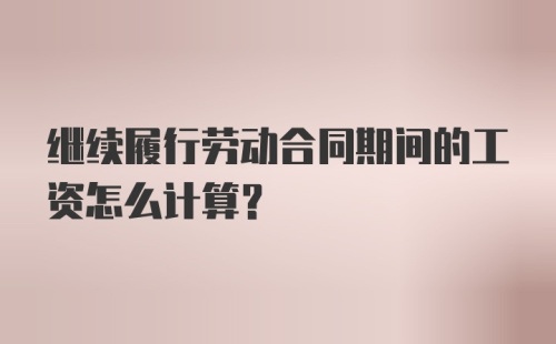 继续履行劳动合同期间的工资怎么计算?