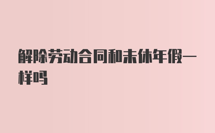 解除劳动合同和未休年假一样吗