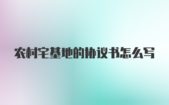 农村宅基地的协议书怎么写