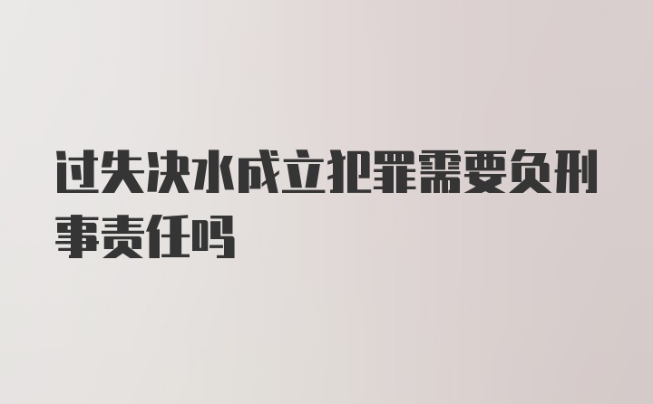 过失决水成立犯罪需要负刑事责任吗