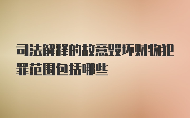 司法解释的故意毁坏财物犯罪范围包括哪些