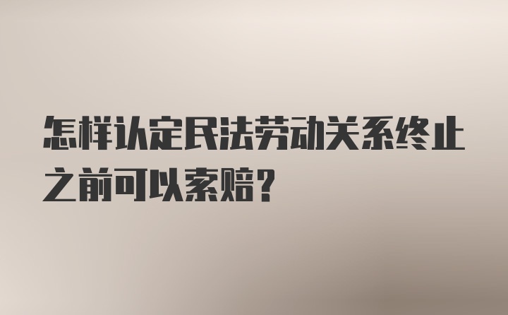 怎样认定民法劳动关系终止之前可以索赔?