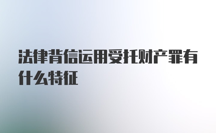 法律背信运用受托财产罪有什么特征