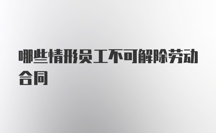 哪些情形员工不可解除劳动合同