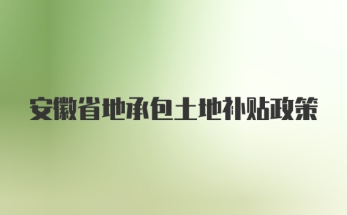 安徽省地承包土地补贴政策