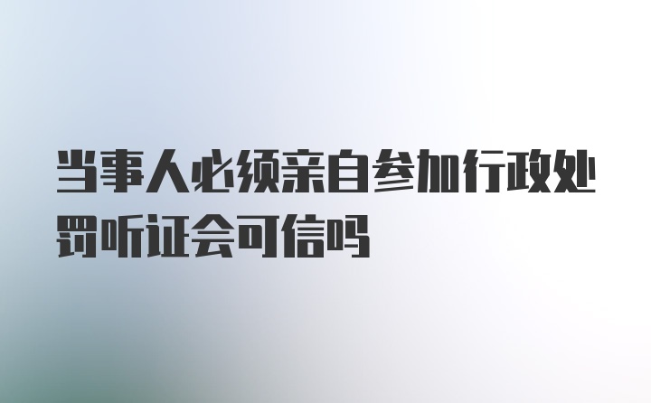 当事人必须亲自参加行政处罚听证会可信吗