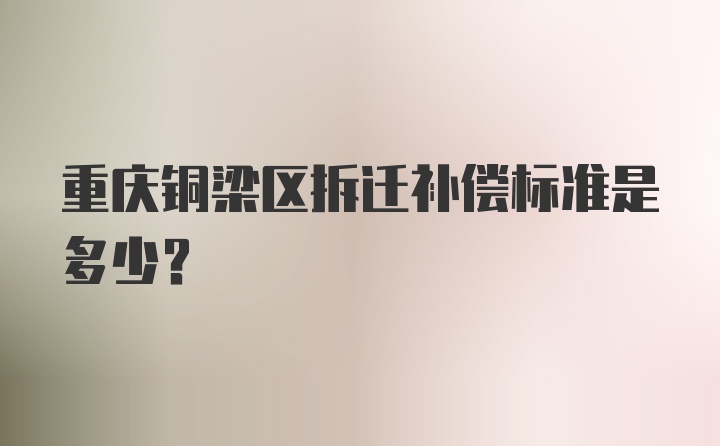 重庆铜梁区拆迁补偿标准是多少？