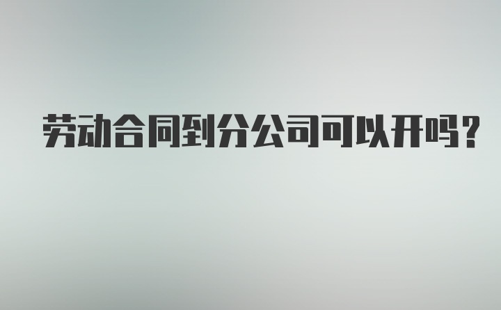 劳动合同到分公司可以开吗？