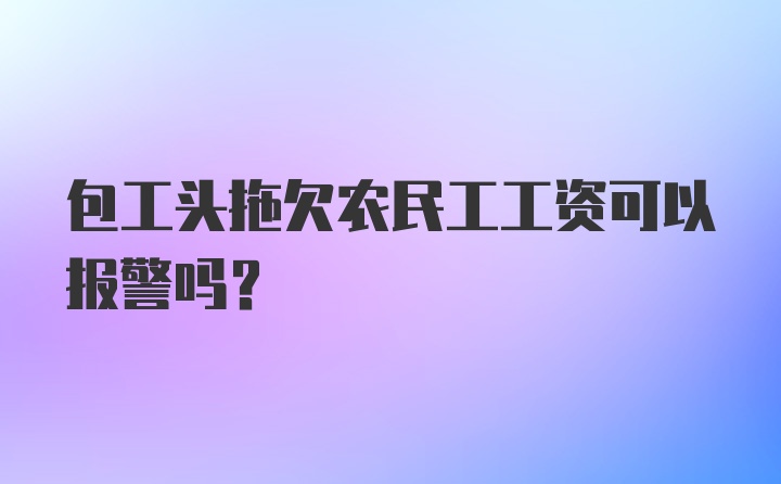 包工头拖欠农民工工资可以报警吗？