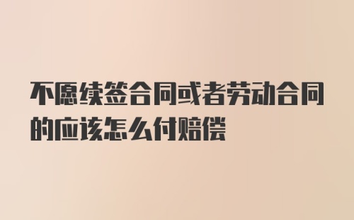 不愿续签合同或者劳动合同的应该怎么付赔偿