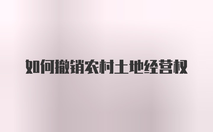 如何撤销农村土地经营权