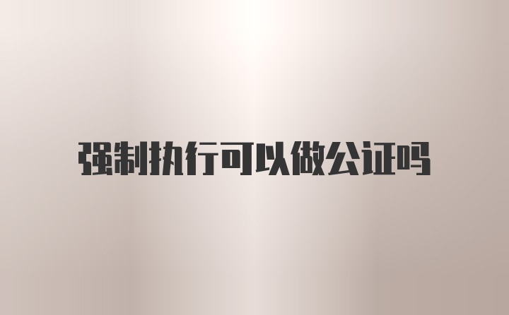 强制执行可以做公证吗