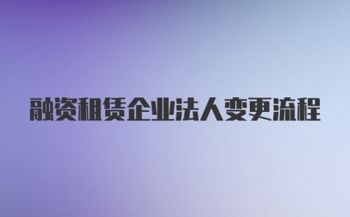 融资租赁企业法人变更流程