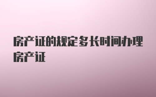 房产证的规定多长时间办理房产证