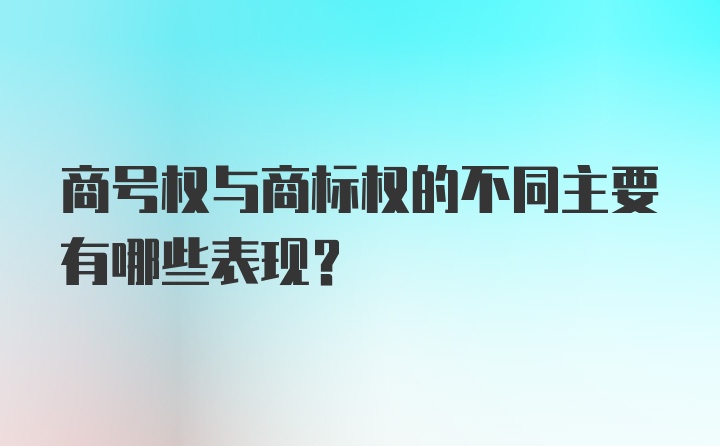 商号权与商标权的不同主要有哪些表现？